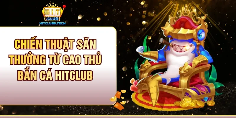 Chiến thuật săn thưởng từ cao thủ Bắn cá Hitclub
