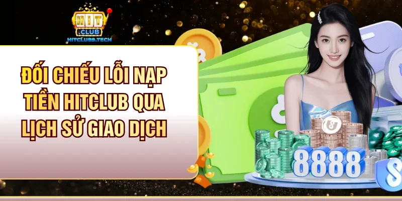 Đối chiếu lỗi nạp tiền Hitclub qua lịch sử giao dịch