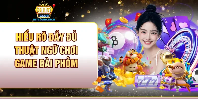 Hiểu rõ đầy đủ thuật ngữ chơi game bài Phỏm