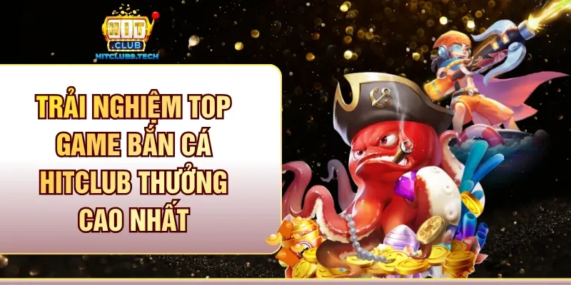 Trải nghiệm top game Bắn cá Hitclub thưởng cao nhất